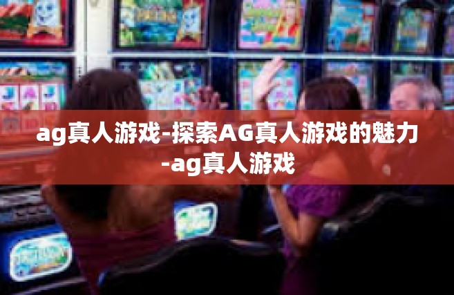 ag真人游戏-探索AG真人游戏的魅力-ag真人游戏