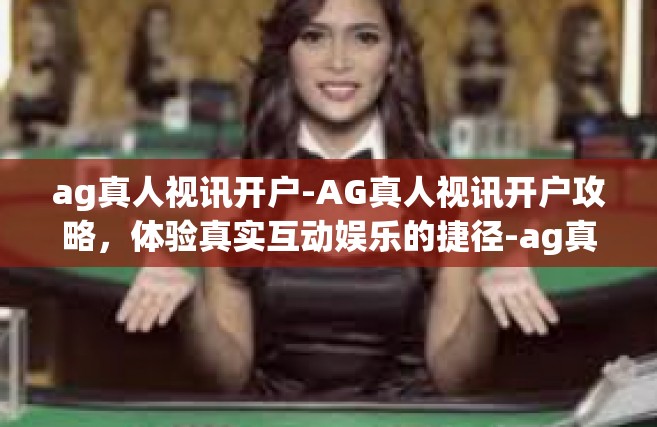 ag真人视讯开户-AG真人视讯开户攻略，体验真实互动娱乐的捷径-ag真人视讯开户