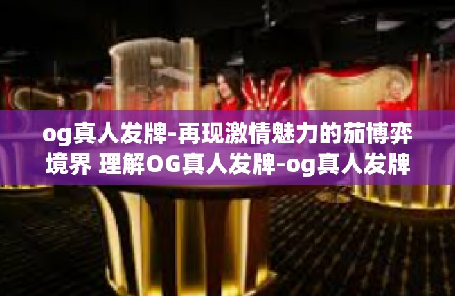 og真人发牌-再现激情魅力的茄博弈境界 理解OG真人发牌-og真人发牌