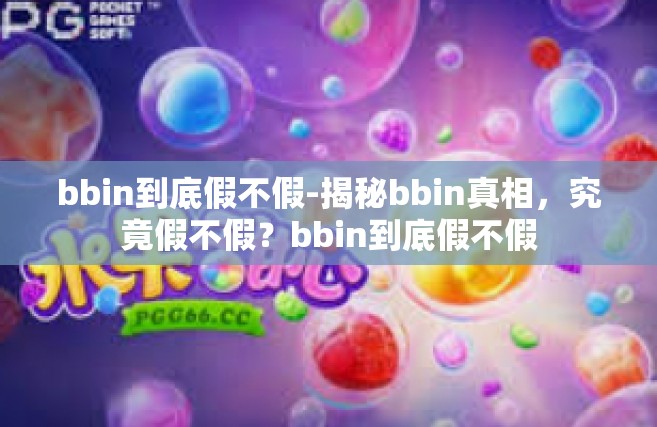 bbin到底假不假-揭秘bbin真相，究竟假不假？bbin到底假不假
