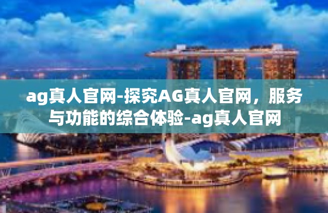 ag真人官网-探究AG真人官网，服务与功能的综合体验-ag真人官网