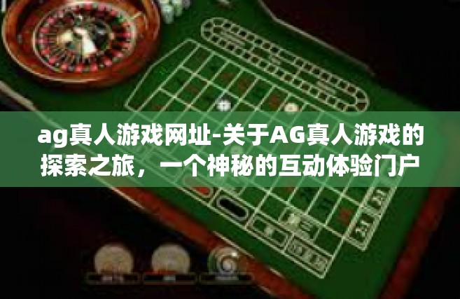 ag真人游戏网址-关于AG真人游戏的探索之旅，一个神秘的互动体验门户的访问指南-ag真人游戏网址