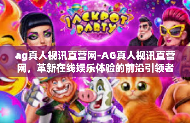 ag真人视讯直营网-AG真人视讯直营网，革新在线娱乐体验的前沿引领者-ag真人视讯直营网