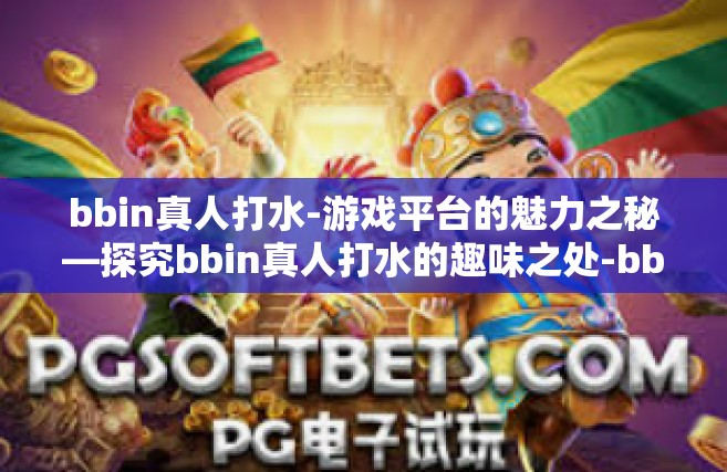 bbin真人打水-游戏平台的魅力之秘—探究bbin真人打水的趣味之处-bbin真人打水