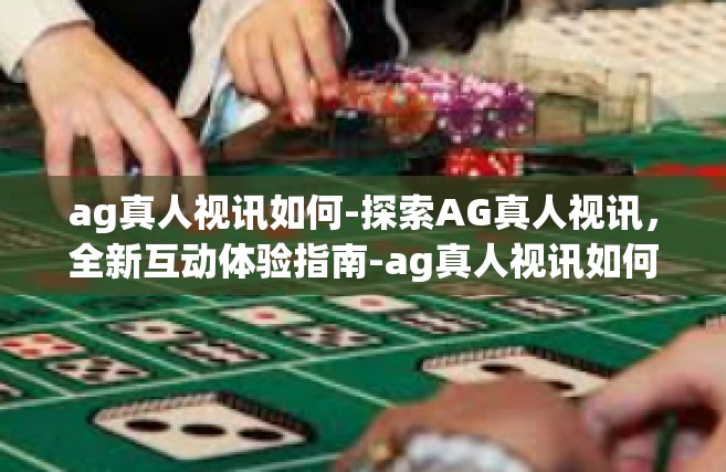 ag真人视讯如何-探索AG真人视讯，全新互动体验指南-ag真人视讯如何