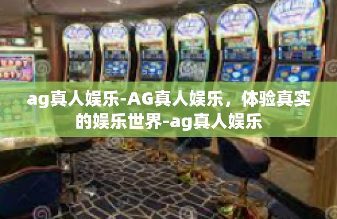 ag真人娱乐-AG真人娱乐，体验真实的娱乐世界-ag真人娱乐