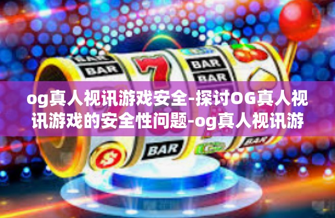og真人视讯游戏安全-探讨OG真人视讯游戏的安全性问题-og真人视讯游戏安全