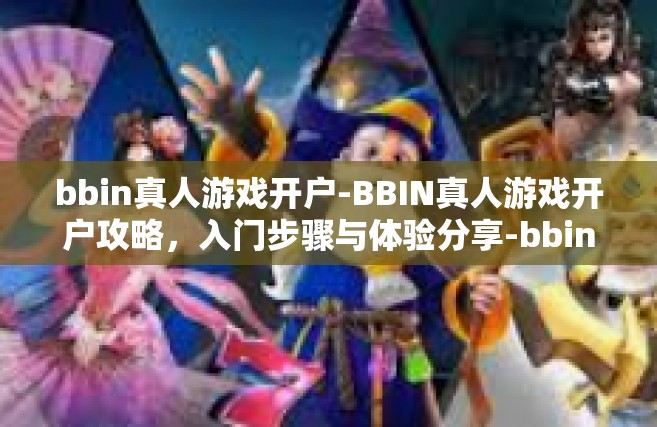 bbin真人游戏开户-BBIN真人游戏开户攻略，入门步骤与体验分享-bbin真人游戏开户