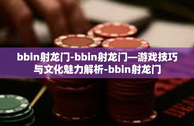 bbin射龙门-bbin射龙门—游戏技巧与文化魅力解析-bbin射龙门