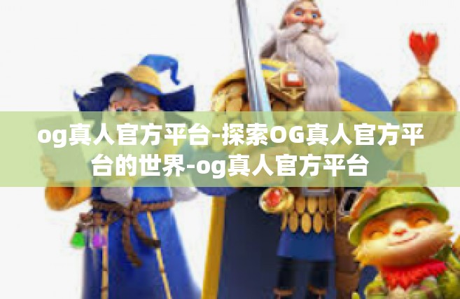 og真人官方平台-探索OG真人官方平台的世界-og真人官方平台