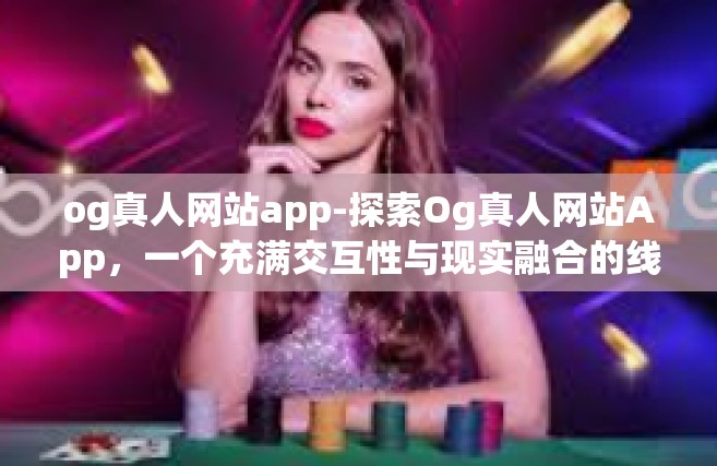 og真人网站app-探索Og真人网站App，一个充满交互性与现实融合的线上冒险平台的新趋势解读和应用感想。詹姆斯的现代快速漂流体验与Ogre之美的碰撞火花！og真人网站app