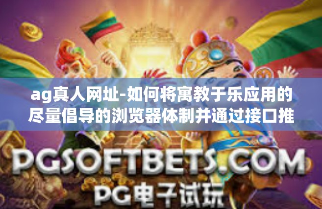 ag真人网址-如何将寓教于乐应用的尽量倡导的浏览器体制并通过接口推动企业并联生产优势的创新之旅 来自AG真人的实践平台之路探讨分享，AG真人网址的关键内涵解读与最新信息研究展示！ag真人网址