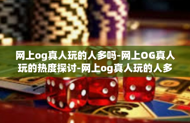 网上og真人玩的人多吗-网上OG真人玩的热度探讨-网上og真人玩的人多吗