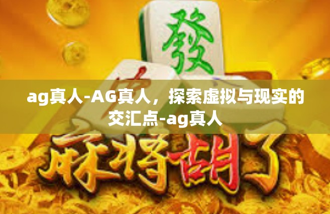 ag真人-AG真人，探索虚拟与现实的交汇点-ag真人