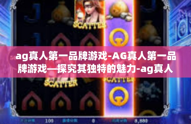 ag真人第一品牌游戏-AG真人第一品牌游戏—探究其独特的魅力-ag真人第一品牌游戏