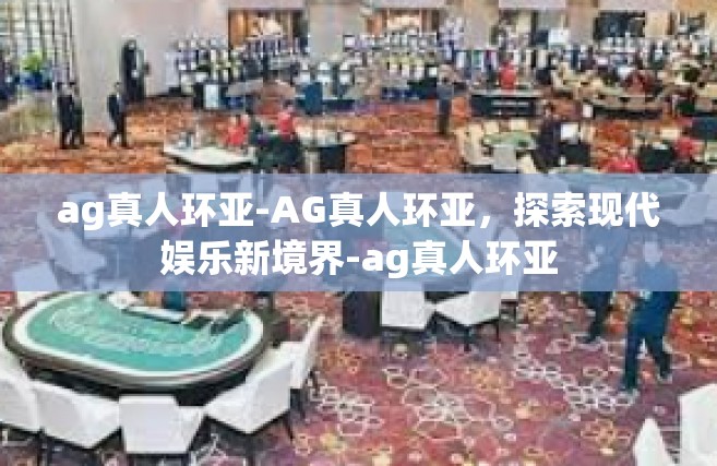 ag真人环亚-AG真人环亚，探索现代娱乐新境界-ag真人环亚