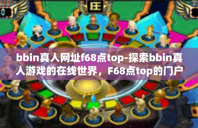 bbin真人网址f68点top-探索bbin真人游戏的在线世界，F68点top的门户-bbin真人网址f68点top
