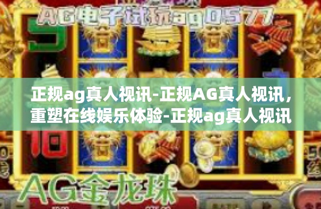 正规ag真人视讯-正规AG真人视讯，重塑在线娱乐体验-正规ag真人视讯