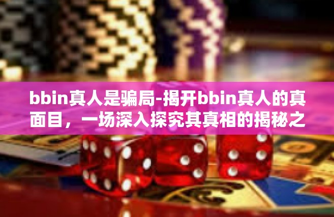 bbin真人是骗局-揭开bbin真人的真面目，一场深入探究其真相的揭秘之旅-bbin真人是骗局