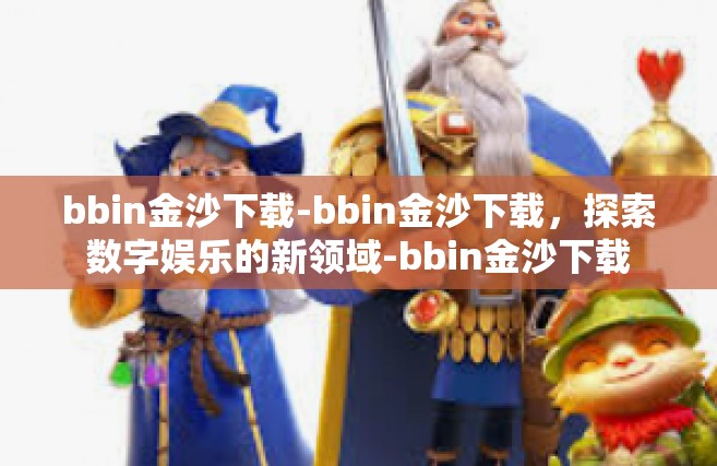 bbin金沙下载-bbin金沙下载，探索数字娱乐的新领域-bbin金沙下载