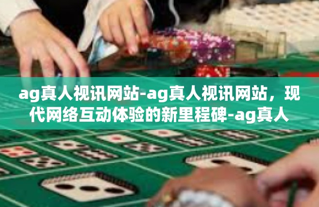 ag真人视讯网站-ag真人视讯网站，现代网络互动体验的新里程碑-ag真人视讯网站