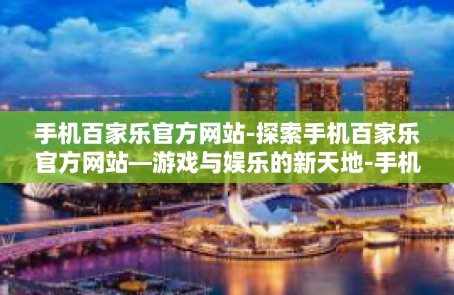 手机百家乐官方网站-探索手机百家乐官方网站—游戏与娱乐的新天地-手机百家乐官方网站