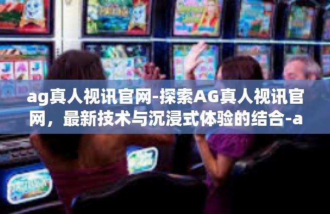 ag真人视讯官网-探索AG真人视讯官网，最新技术与沉浸式体验的结合-ag真人视讯官网