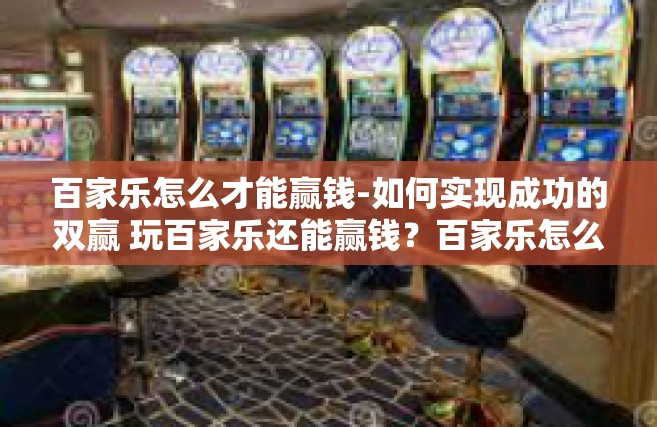 百家乐怎么才能赢钱-如何实现成功的双赢 玩百家乐还能赢钱？百家乐怎么才能赢钱