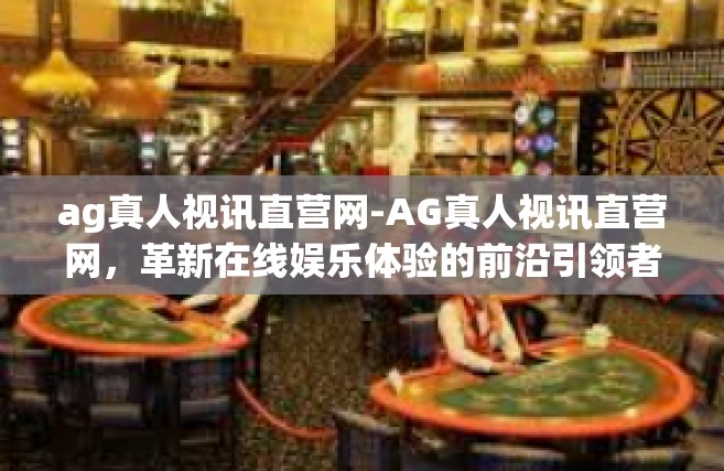 ag真人视讯直营网-AG真人视讯直营网，革新在线娱乐体验的前沿引领者-ag真人视讯直营网