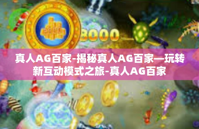真人AG百家-揭秘真人AG百家—玩转新互动模式之旅-真人AG百家