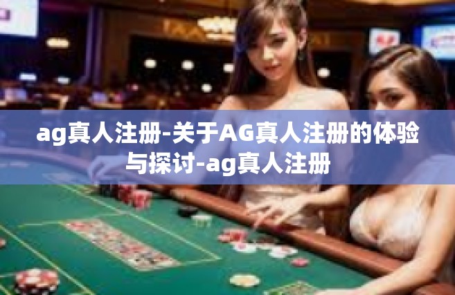 ag真人注册-关于AG真人注册的体验与探讨-ag真人注册