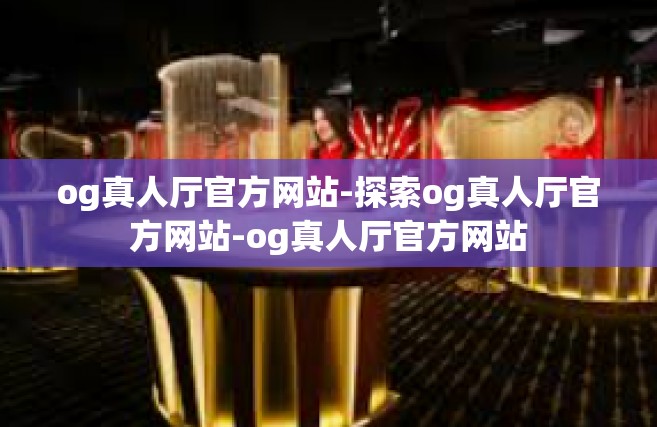 og真人厅官方网站-探索og真人厅官方网站-og真人厅官方网站
