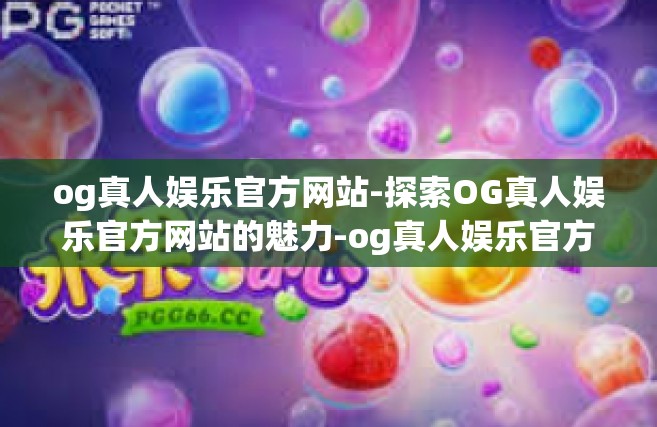 og真人娱乐官方网站-探索OG真人娱乐官方网站的魅力-og真人娱乐官方网站