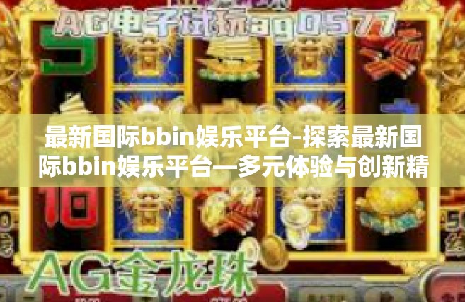 最新国际bbin娱乐平台-探索最新国际bbin娱乐平台—多元体验与创新精神的结合-最新国际bbin娱乐平台