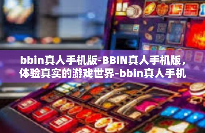 bbin真人手机版-BBIN真人手机版，体验真实的游戏世界-bbin真人手机版