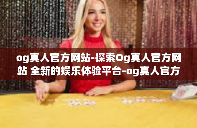 og真人官方网站-探索Og真人官方网站 全新的娱乐体验平台-og真人官方网站