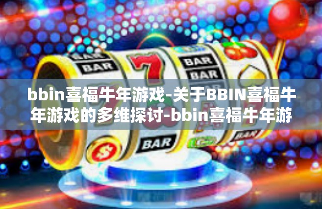 bbin喜福牛年游戏-关于BBIN喜福牛年游戏的多维探讨-bbin喜福牛年游戏