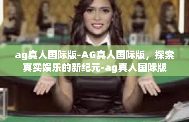 ag真人国际版-AG真人国际版，探索真实娱乐的新纪元-ag真人国际版