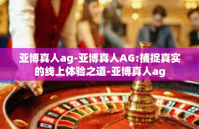 亚博真人ag-亚博真人AG:捕捉真实的线上体验之道-亚博真人ag