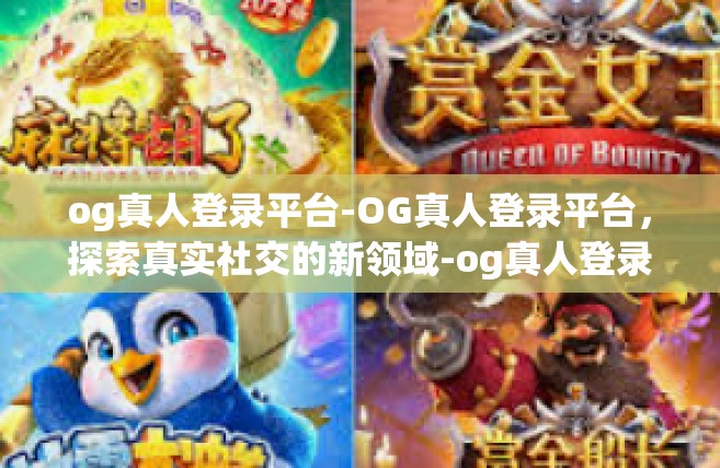 og真人登录平台-OG真人登录平台，探索真实社交的新领域-og真人登录平台