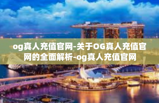 og真人充值官网-关于OG真人充值官网的全面解析-og真人充值官网