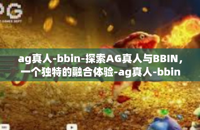 ag真人-bbin-探索AG真人与BBIN，一个独特的融合体验-ag真人-bbin