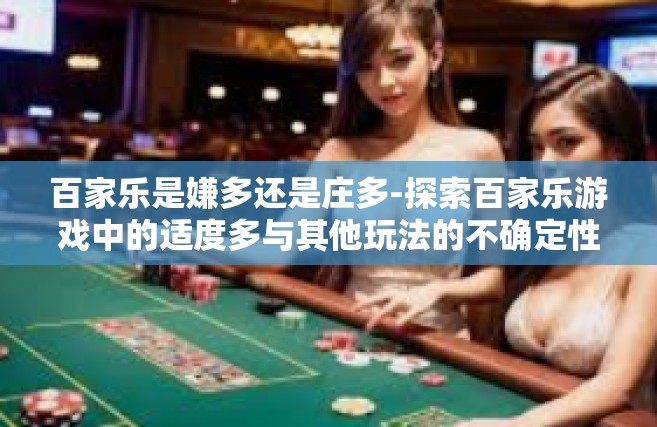 百家乐是嫌多还是庄多-探索百家乐游戏中的适度多与其他玩法的不确定性，庄家决策更为复杂，过多阵容变得扰乱试听。百家乐是嫌多还是庄多