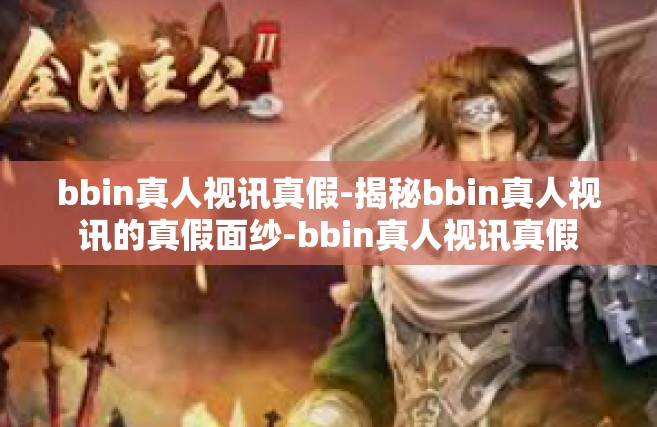 bbin真人视讯真假-揭秘bbin真人视讯的真假面纱-bbin真人视讯真假