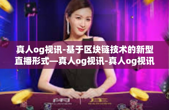 真人og视讯-基于区块链技术的新型直播形式—真人og视讯-真人og视讯