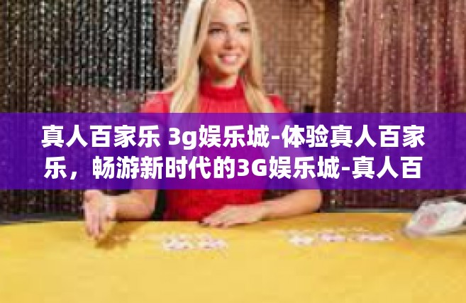 真人百家乐 3g娱乐城-体验真人百家乐，畅游新时代的3G娱乐城-真人百家乐 3g娱乐城