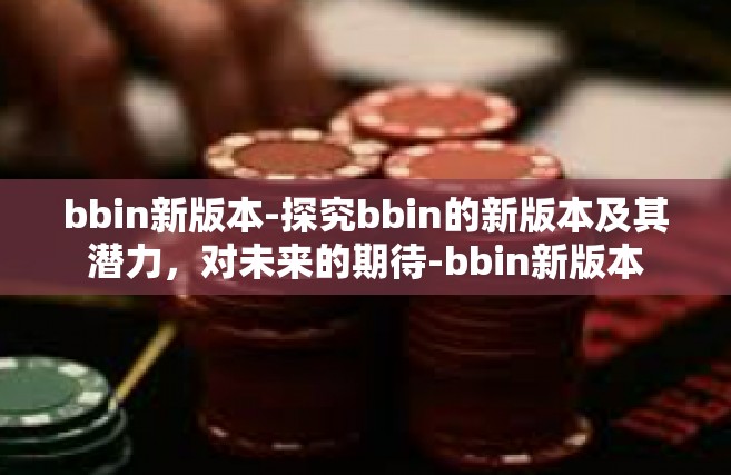 bbin新版本-探究bbin的新版本及其潜力，对未来的期待-bbin新版本