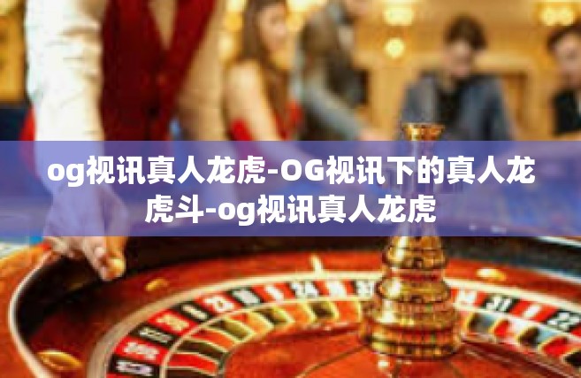 og视讯真人龙虎-OG视讯下的真人龙虎斗-og视讯真人龙虎