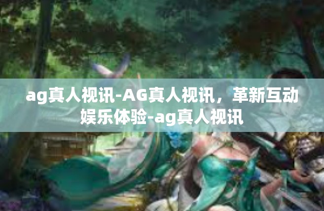ag真人视讯-AG真人视讯，革新互动娱乐体验-ag真人视讯