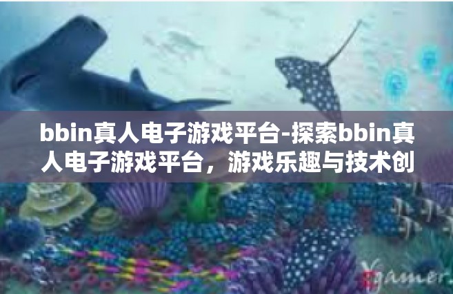 bbin真人电子游戏平台-探索bbin真人电子游戏平台，游戏乐趣与技术创新的完美结合-bbin真人电子游戏平台